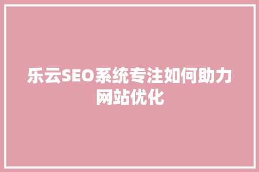 乐云SEO系统专注如何助力网站优化