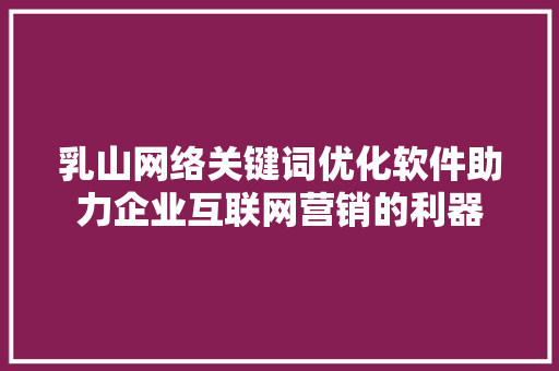 乳山网络关键词优化软件助力企业互联网营销的利器