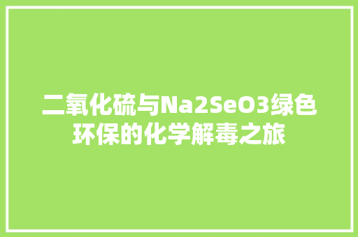 二氧化硫与Na2SeO3绿色环保的化学解毒之旅