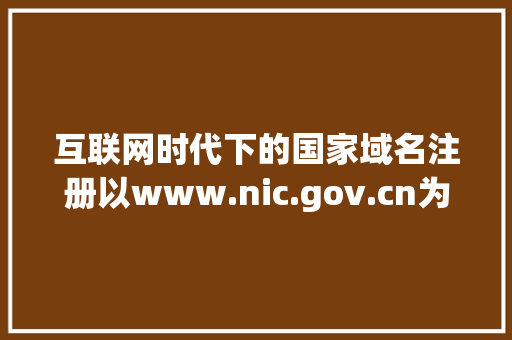 互联网时代下的国家域名注册以www.nic.gov.cn为例
