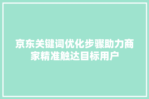 京东关键词优化步骤助力商家精准触达目标用户