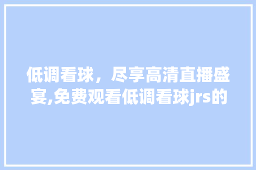 低调看球，尽享高清直播盛宴,免费观看低调看球jrs的奥秘