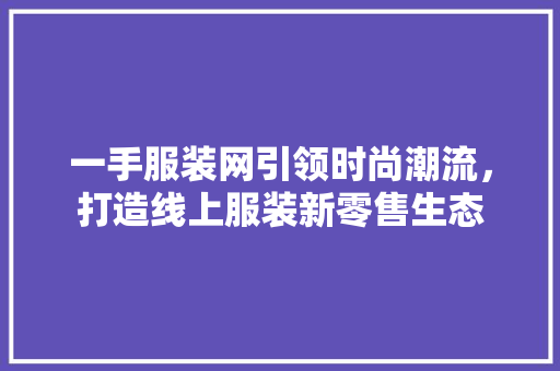 一手服装网引领时尚潮流，打造线上服装新零售生态
