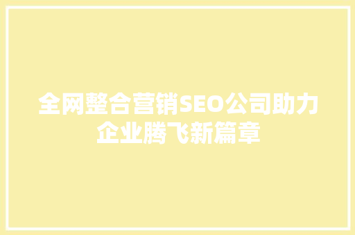 全网整合营销SEO公司助力企业腾飞新篇章