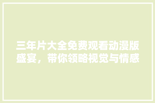 三年片大全免费观看动漫版盛宴，带你领略视觉与情感的碰撞