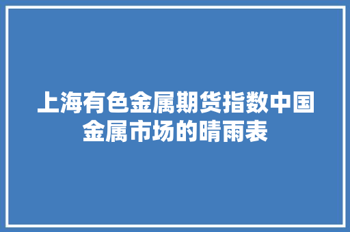 上海有色金属期货指数中国金属市场的晴雨表