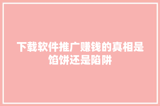 下载软件推广赚钱的真相是馅饼还是陷阱