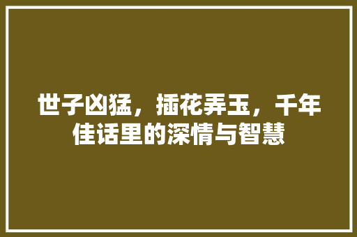 世子凶猛，插花弄玉，千年佳话里的深情与智慧