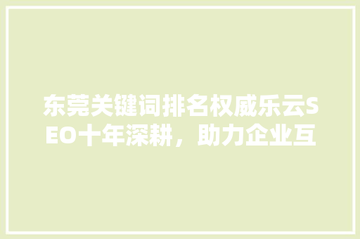 东莞关键词排名权威乐云SEO十年深耕，助力企业互联网营销新篇章