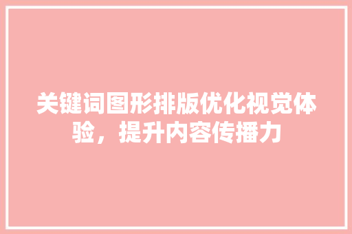 关键词图形排版优化视觉体验，提升内容传播力