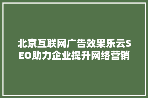 北京互联网广告效果乐云SEO助力企业提升网络营销竞争力