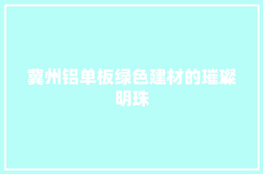 冀州铝单板绿色建材的璀璨明珠