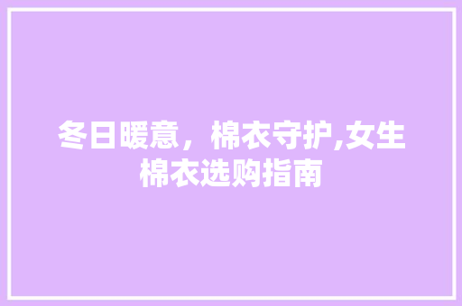 冬日暖意，棉衣守护,女生棉衣选购指南