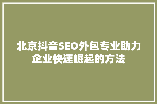 北京抖音SEO外包专业助力企业快速崛起的方法