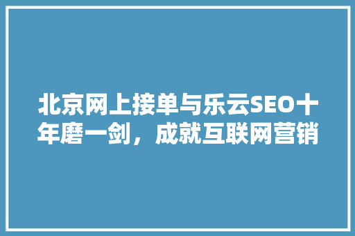 北京网上接单与乐云SEO十年磨一剑，成就互联网营销新高度