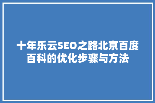 十年乐云SEO之路北京百度百科的优化步骤与方法