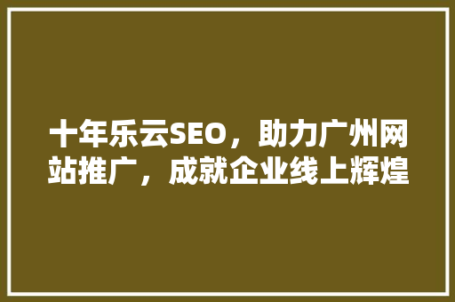 十年乐云SEO，助力广州网站推广，成就企业线上辉煌