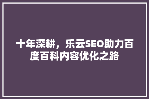 十年深耕，乐云SEO助力百度百科内容优化之路