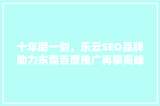 十年磨一剑，乐云SEO品牌助力东莞百度推广再攀高峰