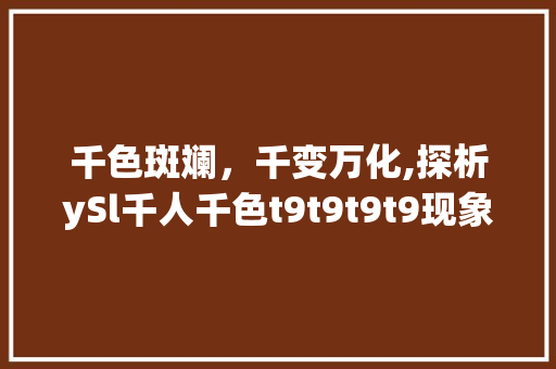 千色斑斓，千变万化,探析ySl千人千色t9t9t9t9现象背后的文化内涵
