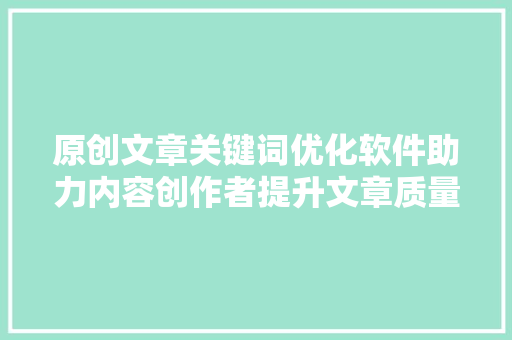 原创文章关键词优化软件助力内容创作者提升文章质量