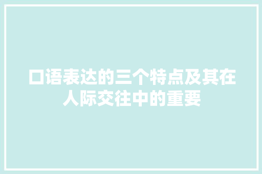 口语表达的三个特点及其在人际交往中的重要