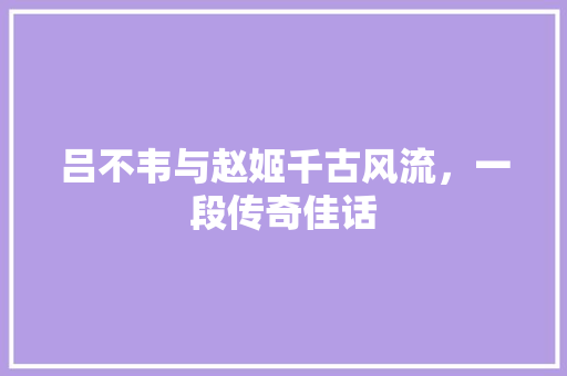 吕不韦与赵姬千古风流，一段传奇佳话