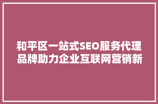 和平区一站式SEO服务代理品牌助力企业互联网营销新篇章