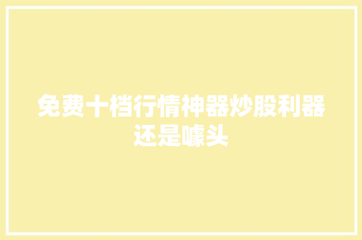 免费十档行情神器炒股利器还是噱头