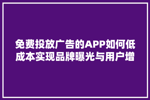 免费投放广告的APP如何低成本实现品牌曝光与用户增长