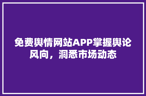 免费舆情网站APP掌握舆论风向，洞悉市场动态