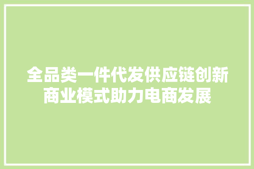 全品类一件代发供应链创新商业模式助力电商发展