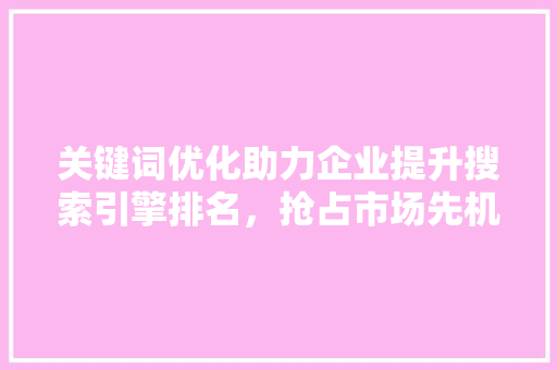 关键词优化助力企业提升搜索引擎排名，抢占市场先机