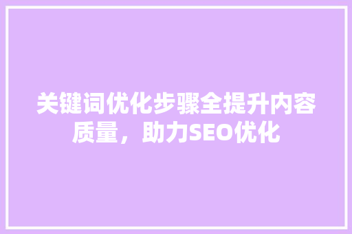 关键词优化步骤全提升内容质量，助力SEO优化