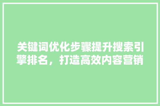 关键词优化步骤提升搜索引擎排名，打造高效内容营销