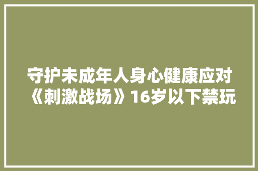 守护未成年人身心健康应对《刺激战场》16岁以下禁玩政策的思考与方法