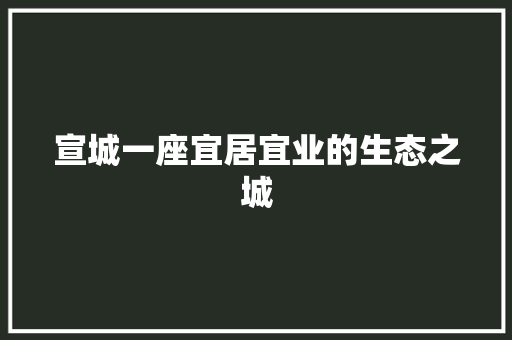 宣城一座宜居宜业的生态之城