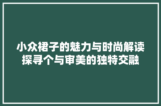 小众裙子的魅力与时尚解读探寻个与审美的独特交融