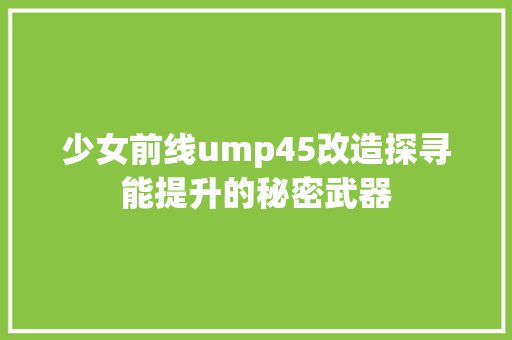 少女前线ump45改造探寻能提升的秘密武器