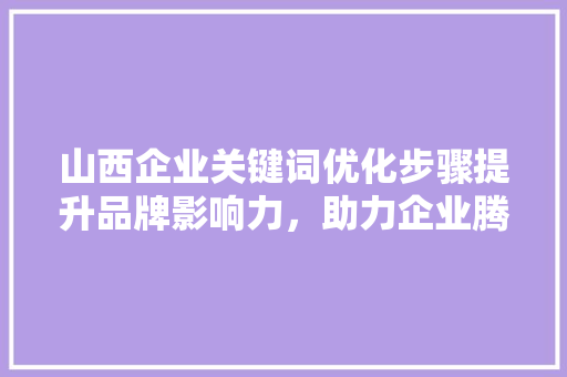山西企业关键词优化步骤提升品牌影响力，助力企业腾飞