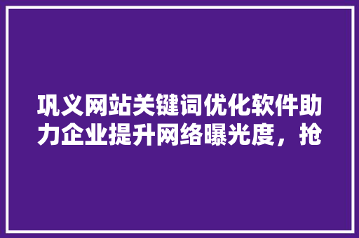 巩义网站关键词优化软件助力企业提升网络曝光度，抢占市场先机