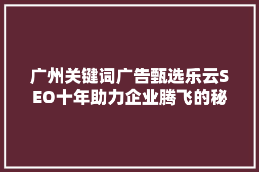 广州关键词广告甄选乐云SEO十年助力企业腾飞的秘密武器