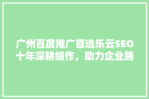 广州百度推广首选乐云SEO十年深耕细作，助力企业腾飞