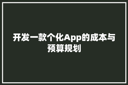 开发一款个化App的成本与预算规划