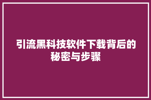 引流黑科技软件下载背后的秘密与步骤
