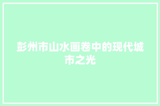 彭州市山水画卷中的现代城市之光