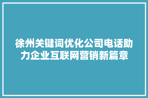 徐州关键词优化公司电话助力企业互联网营销新篇章
