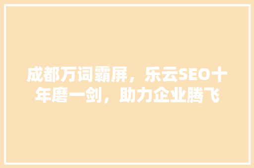成都万词霸屏，乐云SEO十年磨一剑，助力企业腾飞