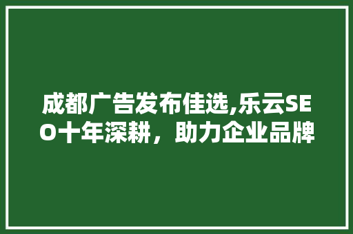 成都广告发布佳选,乐云SEO十年深耕，助力企业品牌腾飞