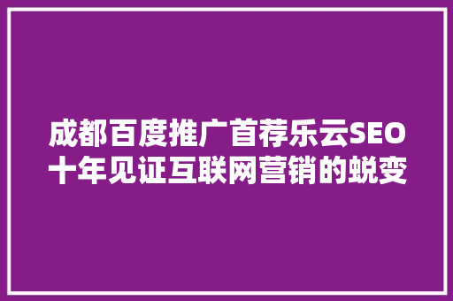 成都百度推广首荐乐云SEO十年见证互联网营销的蜕变与飞跃